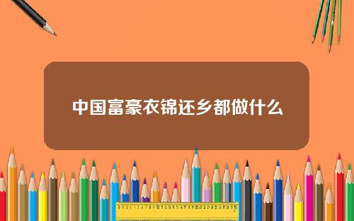 中国富豪衣锦还乡都做什么