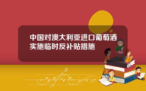 中国对澳大利亚进口葡萄酒实施临时反补贴措施