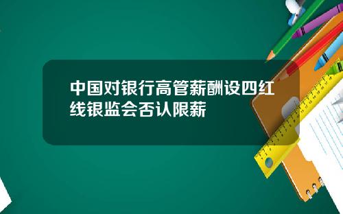 中国对银行高管薪酬设四红线银监会否认限薪