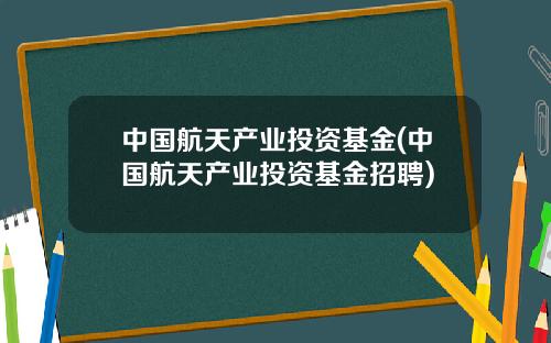中国航天产业投资基金(中国航天产业投资基金招聘)