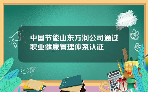 中国节能山东万润公司通过职业健康管理体系认证