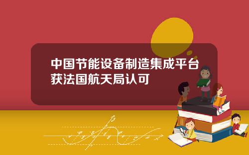 中国节能设备制造集成平台获法国航天局认可
