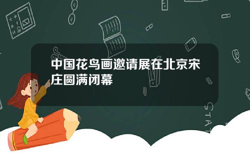 中国花鸟画邀请展在北京宋庄圆满闭幕