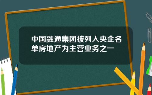 中国融通集团被列入央企名单房地产为主营业务之一