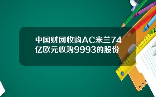 中国财团收购AC米兰74亿欧元收购9993的股份