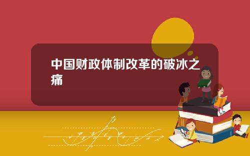 中国财政体制改革的破冰之痛