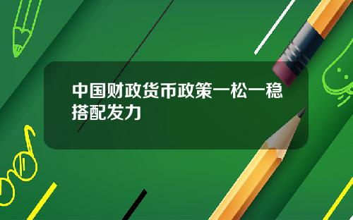 中国财政货币政策一松一稳搭配发力