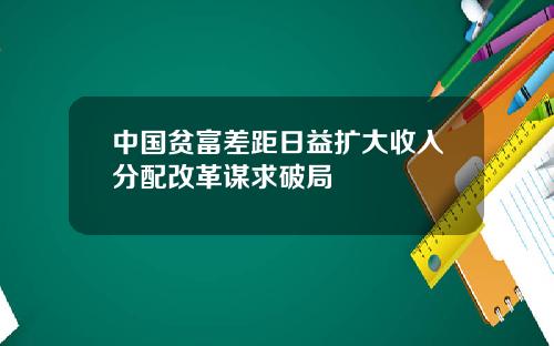 中国贫富差距日益扩大收入分配改革谋求破局