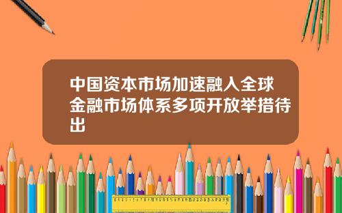 中国资本市场加速融入全球金融市场体系多项开放举措待出