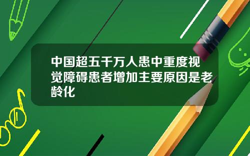 中国超五千万人患中重度视觉障碍患者增加主要原因是老龄化