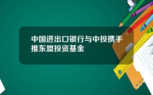 中国进出口银行与中投携手推东盟投资基金