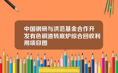 中国钢研与洪范基金合作开发有色铜渣转底炉综合回收利用项目图