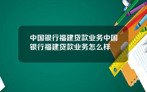 中国银行福建贷款业务中国银行福建贷款业务怎么样