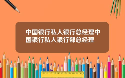 中国银行私人银行总经理中国银行私人银行部总经理
