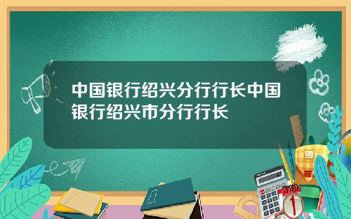 中国银行绍兴分行行长中国银行绍兴市分行行长