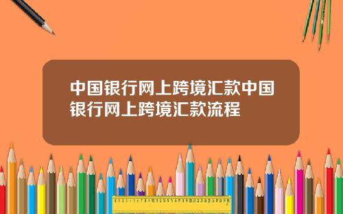 中国银行网上跨境汇款中国银行网上跨境汇款流程