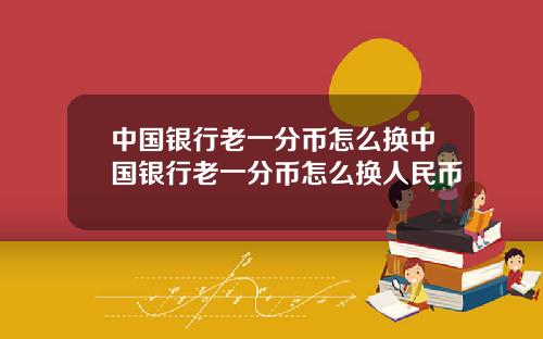 中国银行老一分币怎么换中国银行老一分币怎么换人民币