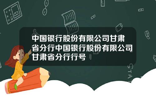 中国银行股份有限公司甘肃省分行中国银行股份有限公司甘肃省分行行号