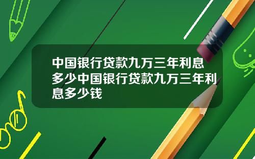 中国银行贷款九万三年利息多少中国银行贷款九万三年利息多少钱