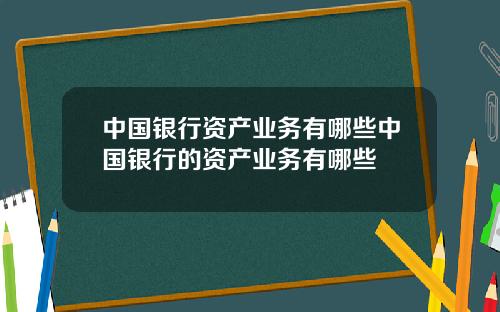 中国银行资产业务有哪些中国银行的资产业务有哪些