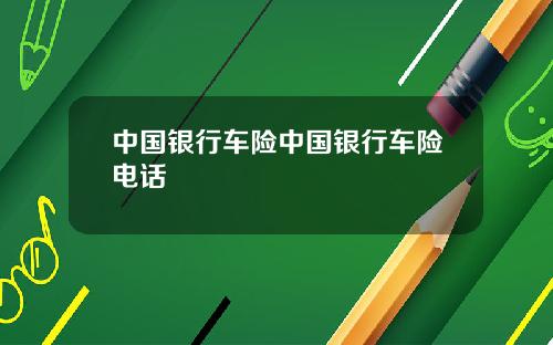 中国银行车险中国银行车险电话