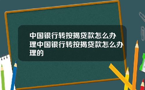 中国银行转按揭贷款怎么办理中国银行转按揭贷款怎么办理的