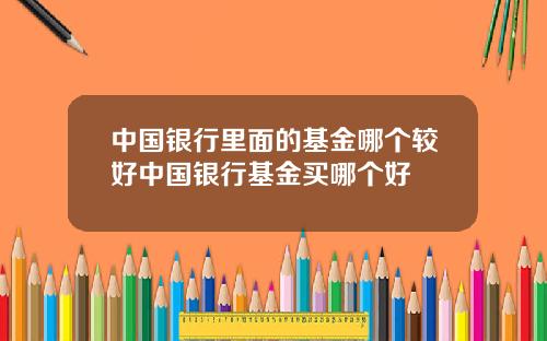 中国银行里面的基金哪个较好中国银行基金买哪个好