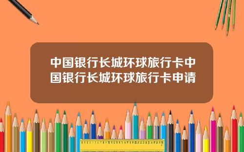 中国银行长城环球旅行卡中国银行长城环球旅行卡申请