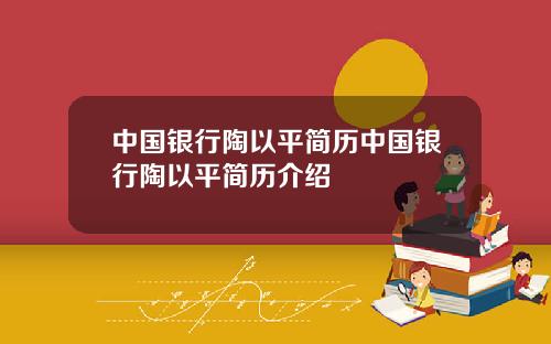 中国银行陶以平简历中国银行陶以平简历介绍