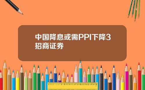 中国降息或需PPI下降3招商证券