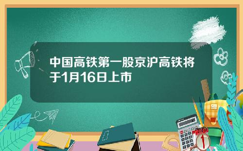 中国高铁第一股京沪高铁将于1月16日上市