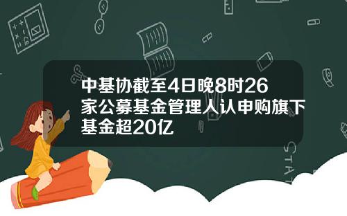 中基协截至4日晚8时26家公募基金管理人认申购旗下基金超20亿