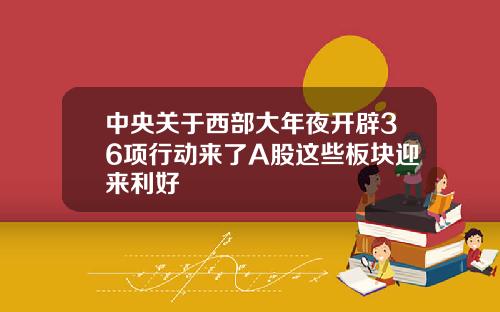 中央关于西部大年夜开辟36项行动来了A股这些板块迎来利好