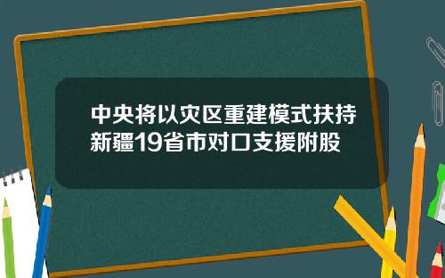 中央将以灾区重建模式扶持新疆19省市对口支援附股