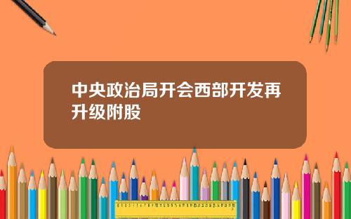 中央政治局开会西部开发再升级附股