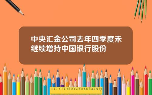 中央汇金公司去年四季度未继续增持中国银行股份