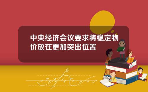 中央经济会议要求将稳定物价放在更加突出位置