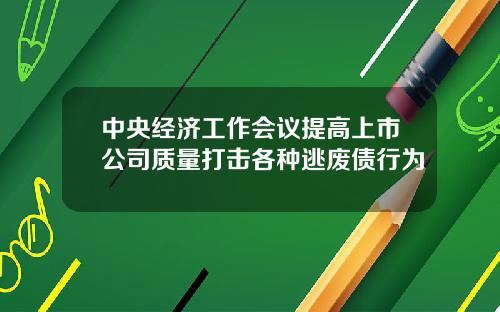 中央经济工作会议提高上市公司质量打击各种逃废债行为