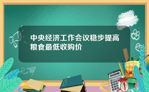 中央经济工作会议稳步提高粮食最低收购价