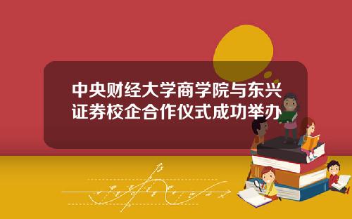 中央财经大学商学院与东兴证券校企合作仪式成功举办