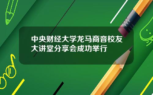 中央财经大学龙马商音校友大讲堂分享会成功举行
