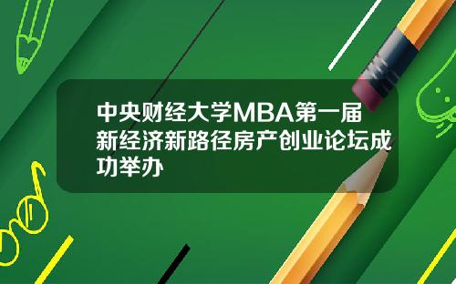中央财经大学MBA第一届新经济新路径房产创业论坛成功举办