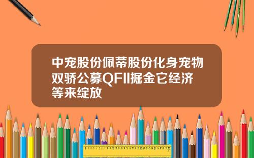 中宠股份佩蒂股份化身宠物双骄公募QFII掘金它经济等来绽放