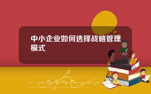 中小企业如何选择战略管理模式