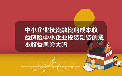 中小企业投资融资的成本收益风险中小企业投资融资的成本收益风险大吗