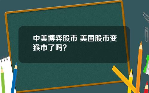 中美博弈股市 美国股市变猴市了吗？