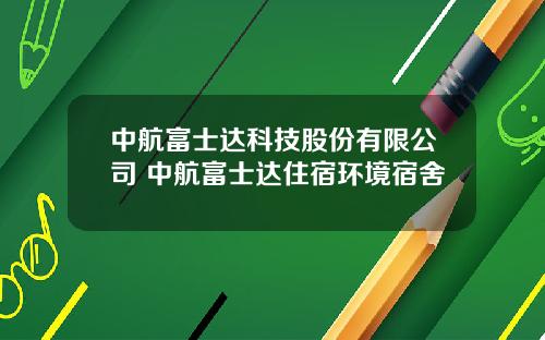 中航富士达科技股份有限公司 中航富士达住宿环境宿舍