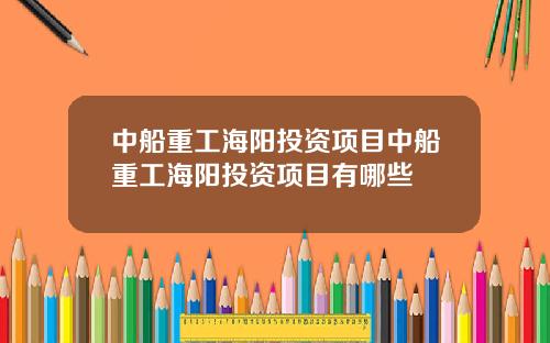 中船重工海阳投资项目中船重工海阳投资项目有哪些