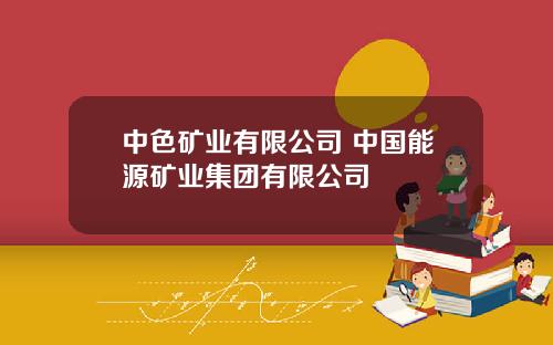 中色矿业有限公司 中国能源矿业集团有限公司