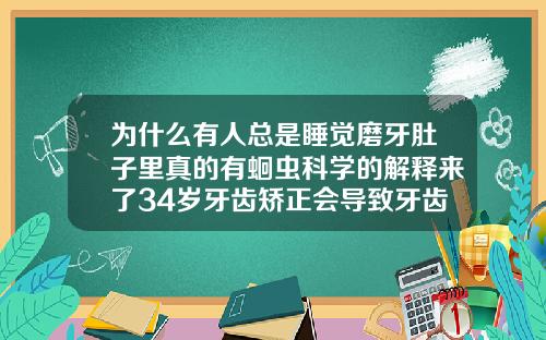 为什么有人总是睡觉磨牙肚子里真的有蛔虫科学的解释来了34岁牙齿矫正会导致牙齿松动吗